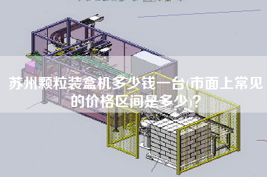 苏州颗粒装盒机多少钱一台(市面上常见的价格区间是多少)？