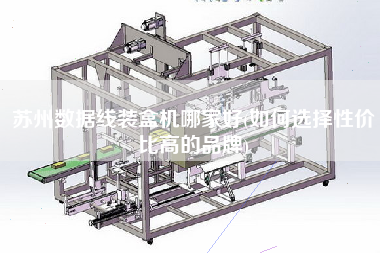 苏州数据线装盒机哪家好(如何选择性价比高的品牌)