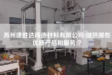 苏州捷胜达铸造材料有限公司(提供哪些优质产品和服务)？