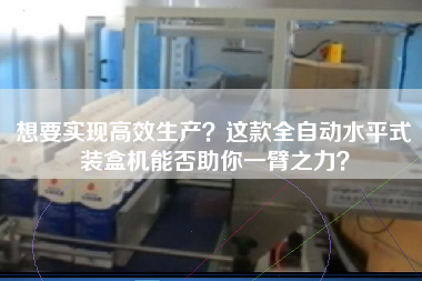 想要实现高效生产？这款全自动水平式装盒机能否助你一臂之力？